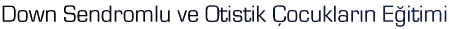 Down Sendromlu ve Otistik �ocuklar�n E�itimi
